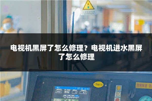 电视机黑屏了怎么修理？电视机进水黑屏了怎么修理