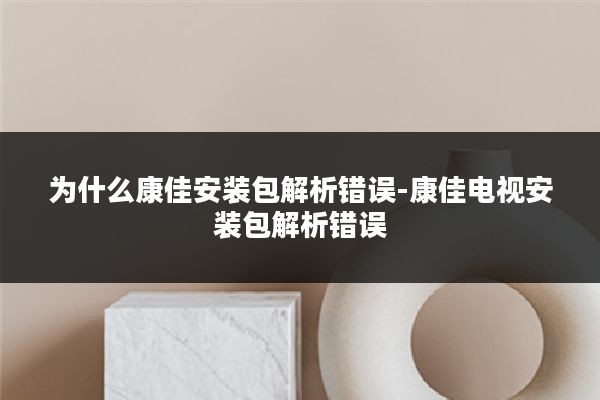 为什么康佳安装包解析错误-康佳电视安装包解析错误