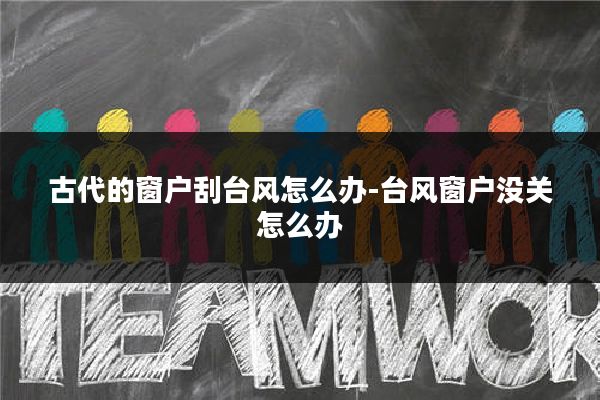 古代的窗户刮台风怎么办-台风窗户没关怎么办