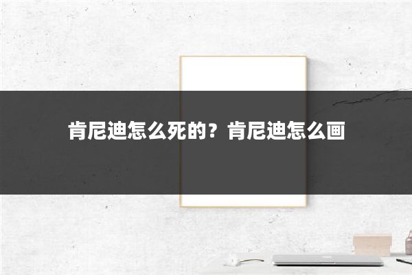 肯尼迪怎么死的?肯尼迪怎么画