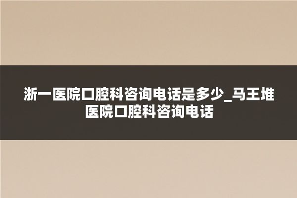 浙一医院口腔科咨询电话是多少_马王堆医院口腔科咨询电话