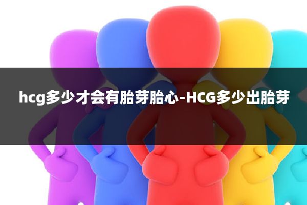 hcg多少才会有胎芽胎心-HCG多少出胎芽