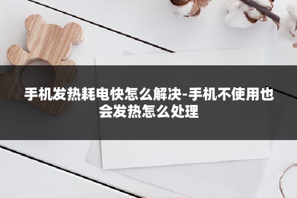 手机发热耗电快怎么解决-手机不使用也会发热怎么处理
