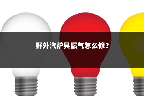 野外汽炉具漏气怎么修?