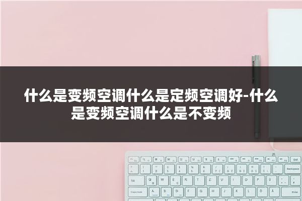 什么是变频空调什么是定频空调好-什么是变频空调什么是不变频