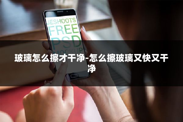 玻璃怎么擦才干净-怎么擦玻璃又快又干净