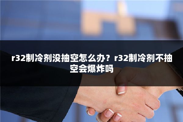 r32制冷剂没抽空怎么办?r32制冷剂不抽空会爆炸吗