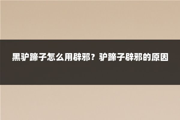 黑驴蹄子怎么用辟邪？驴蹄子辟邪的原因