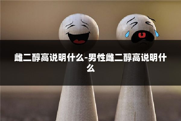 雌二醇高说明什么-男性雌二醇高说明什么