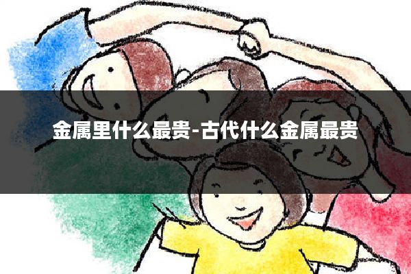 金属里什么最贵-古代什么金属最贵