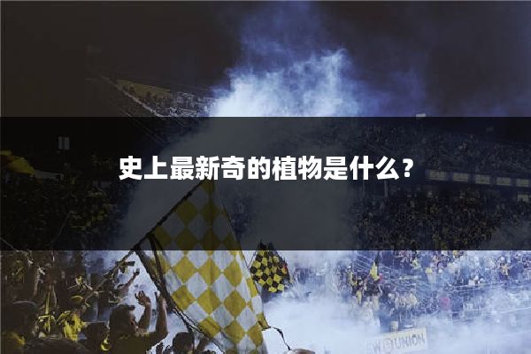 史上最新奇的植物是什么？