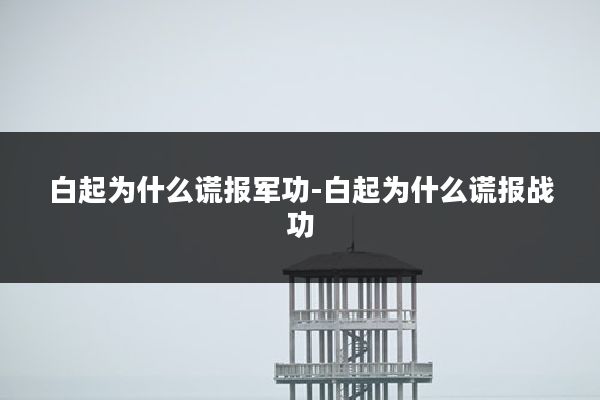白起为什么谎报军功-白起为什么谎报战功