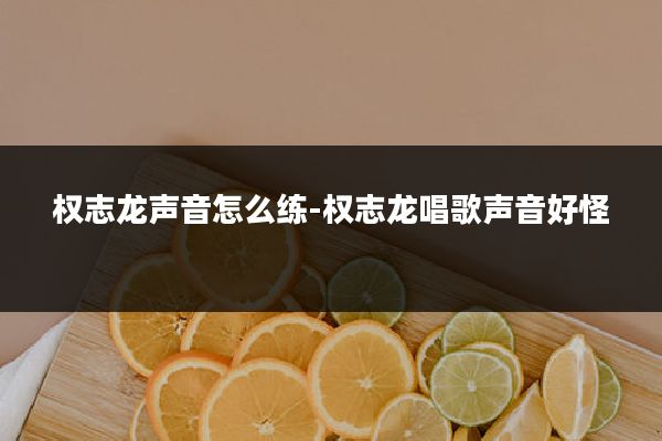 权志龙声音怎么练-权志龙唱歌声音好怪