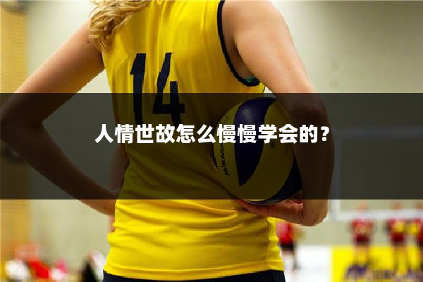 人情世故怎么慢慢学会的？