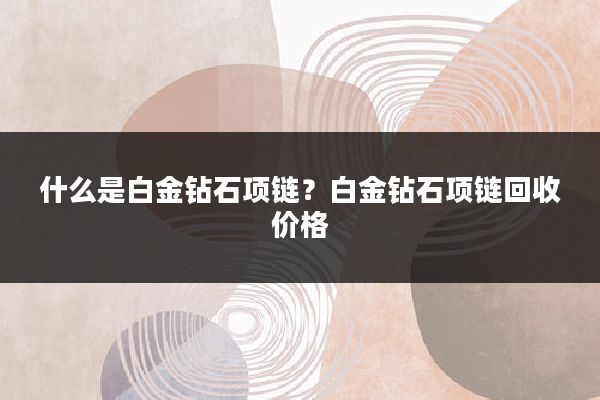 什么是白金钻石项链?白金钻石项链回收价格