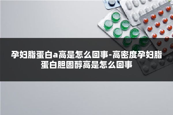孕妇脂蛋白a高是怎么回事-高密度孕妇脂蛋白胆固醇高是怎么回事