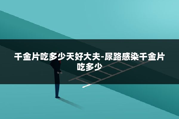 千金片吃多少天好大夫-尿路感染千金片吃多少