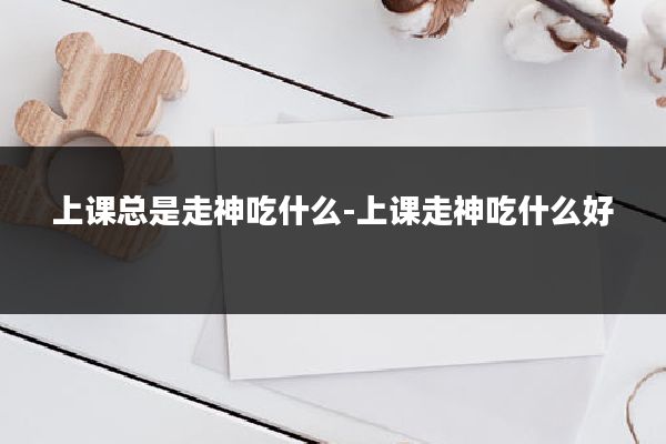 上课总是走神吃什么-上课走神吃什么好