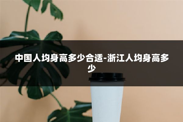中国人均身高多少合适-浙江人均身高多少