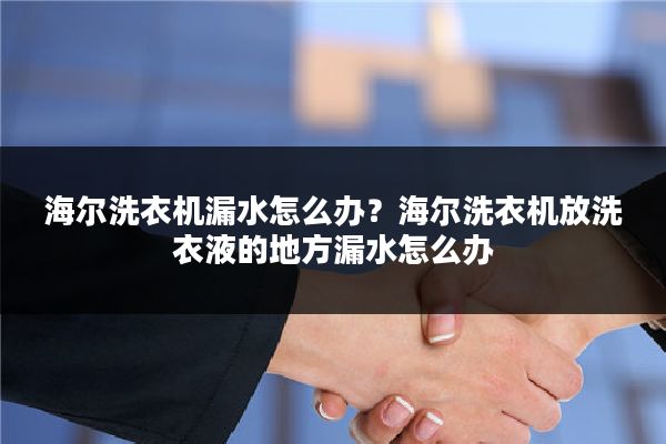 海尔洗衣机漏水怎么办?海尔洗衣机放洗衣液的地方漏水怎么办