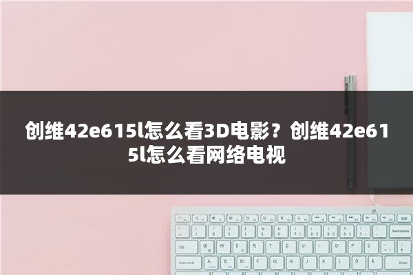 创维42e615l怎么看3D电影？创维42e615l怎么看网络电视