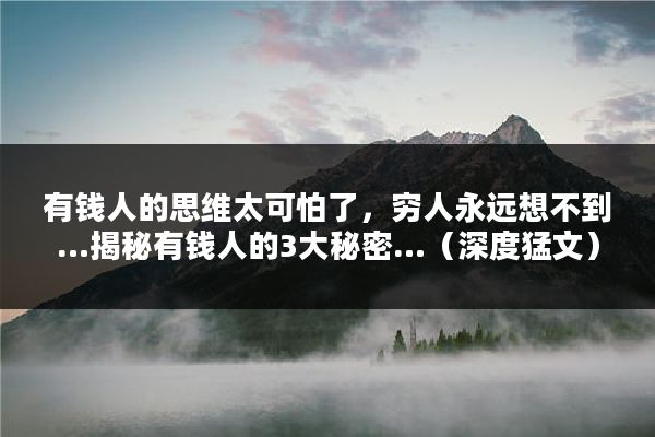 有钱人的思维太可怕了，穷人永远想不到…揭秘有钱人的3大秘密…（深度猛文）