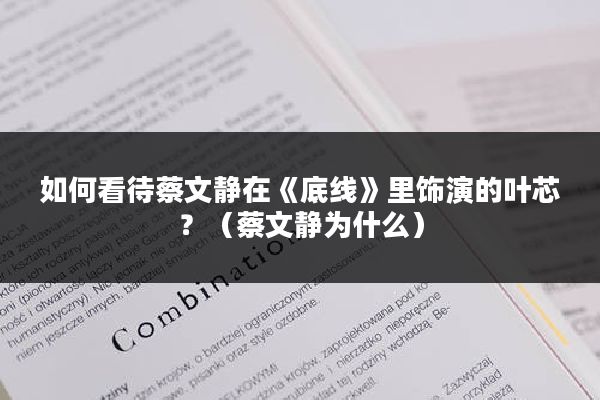 如何看待蔡文静在《底线》里饰演的叶芯？（蔡文静为什么）