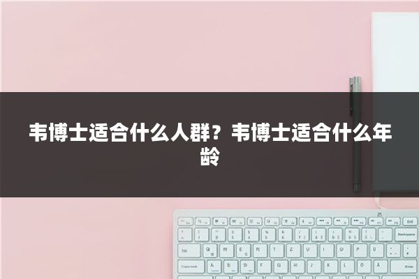 韦博士适合什么人群？韦博士适合什么年龄