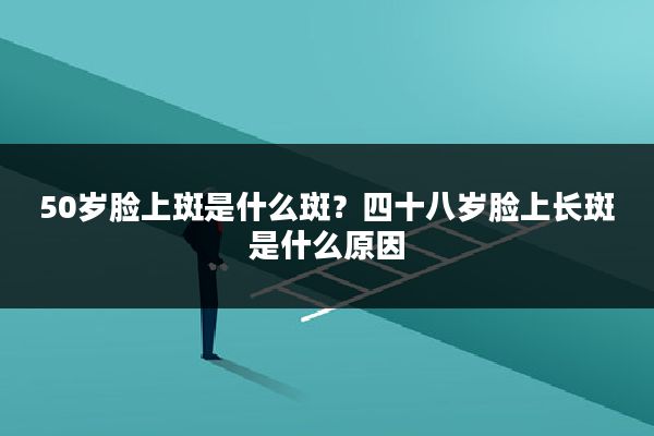 50岁脸上斑是什么斑？四十八岁脸上长斑是什么原因