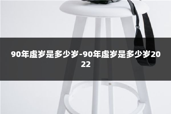 90年虚岁是多少岁-90年虚岁是多少岁2022