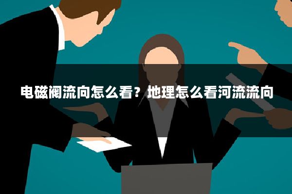 电磁阀流向怎么看?地理怎么看河流流向