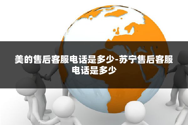 美的售后客服电话是多少-苏宁售后客服电话是多少