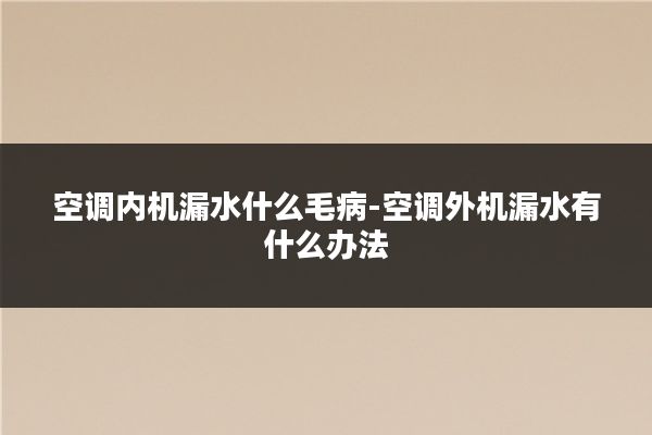 空调内机漏水什么毛病-空调外机漏水有什么办法