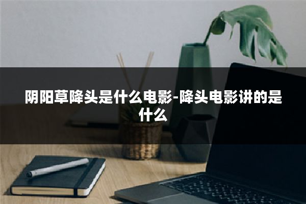 阴阳草降头是什么电影-降头电影讲的是什么