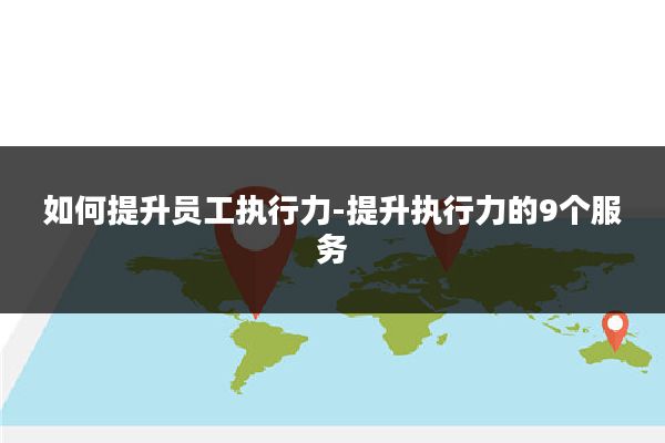 如何提升员工执行力-提升执行力的9个服务