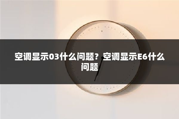 空调显示03什么问题?空调显示E6什么问题