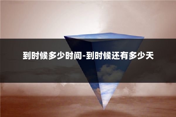 到时候多少时间-到时候还有多少天