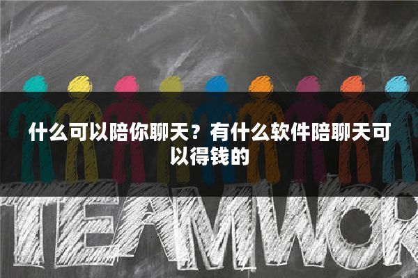 什么可以陪你聊天？有什么软件陪聊天可以得钱的