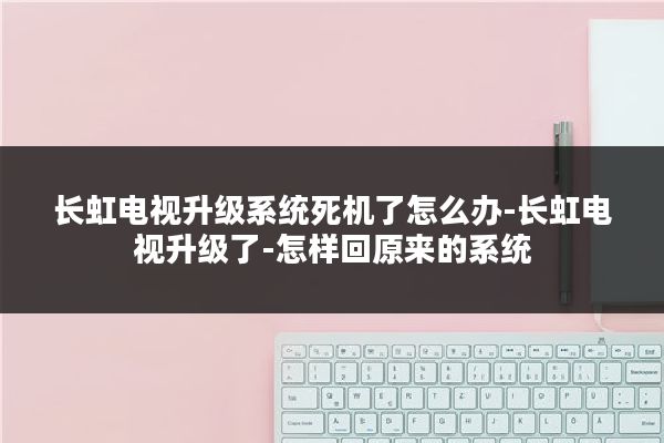 长虹电视升级系统死机了怎么办-长虹电视升级了-怎样回原来的系统