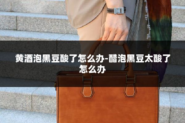 黄酒泡黑豆酸了怎么办-醋泡黑豆太酸了怎么办