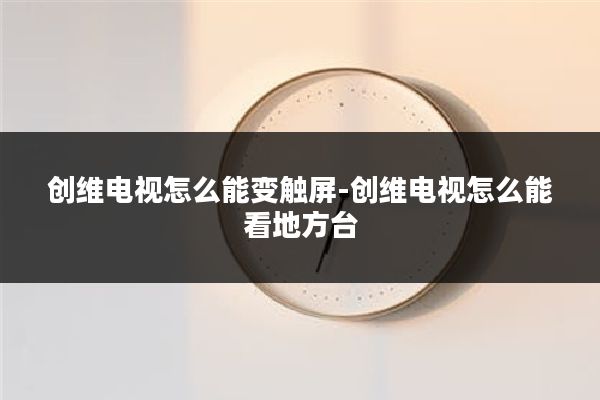 创维电视怎么能变触屏-创维电视怎么能看地方台