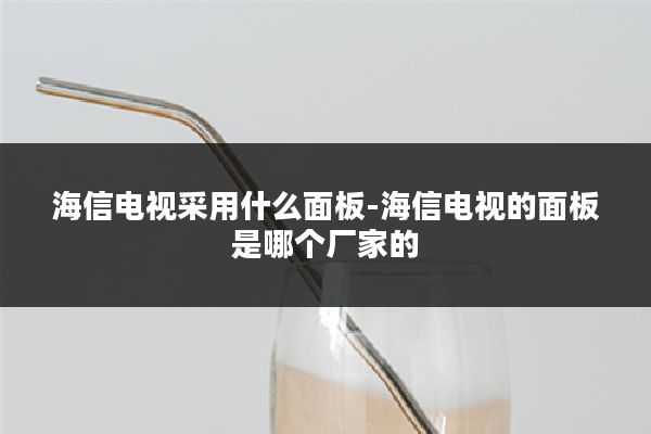 海信电视采用什么面板-海信电视的面板是哪个厂家的