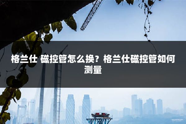 格兰仕 磁控管怎么换?格兰仕磁控管如何测量