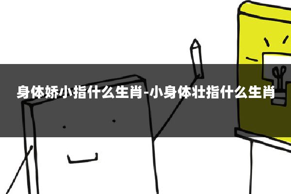 身体娇小指什么生肖-小身体壮指什么生肖