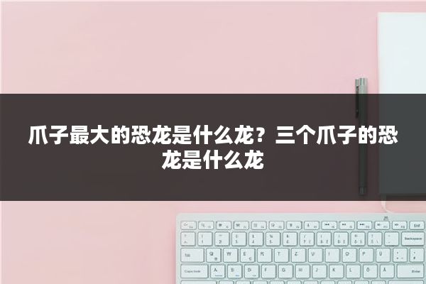 爪子最大的恐龙是什么龙？三个爪子的恐龙是什么龙