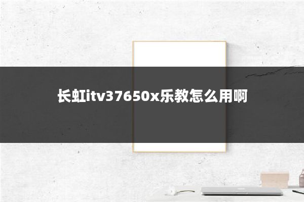 长虹itv37650x乐教怎么用啊