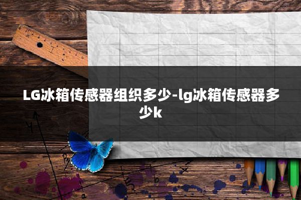 LG冰箱传感器组织多少-lg冰箱传感器多少k