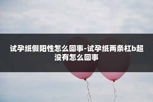试孕纸假阳性怎么回事-试孕纸两条杠b超没有怎么回事