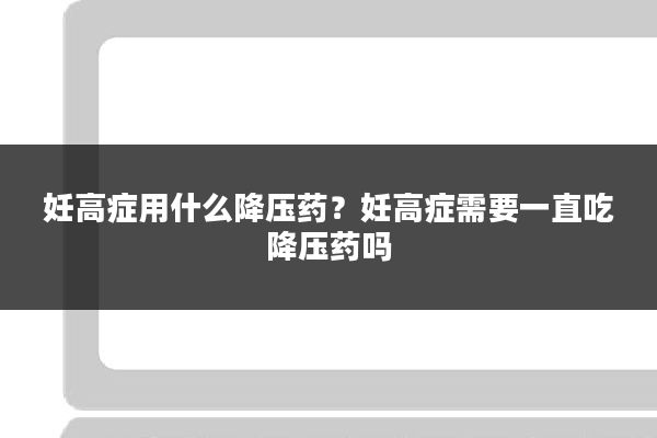 妊高症用什么降压药?妊高症需要一直吃降压药吗