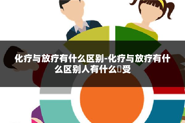 化疗与放疗有什么区别-化疗与放疗有什么区别人有什么忎受